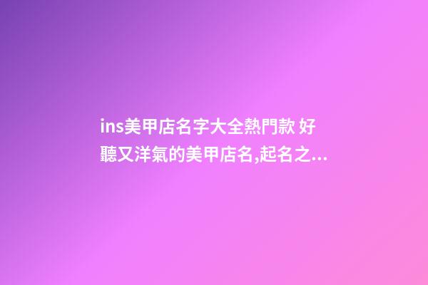 ins美甲店名字大全熱門款 好聽又洋氣的美甲店名,起名之家-第1張-店鋪起名-玄機派
